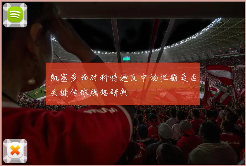 凯塞多面对科特迪瓦中场拦截是否关键传球线路研判