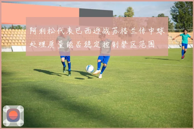 阿利松代表巴西迎战苏格兰传中球处理质量能否稳定控制禁区范围