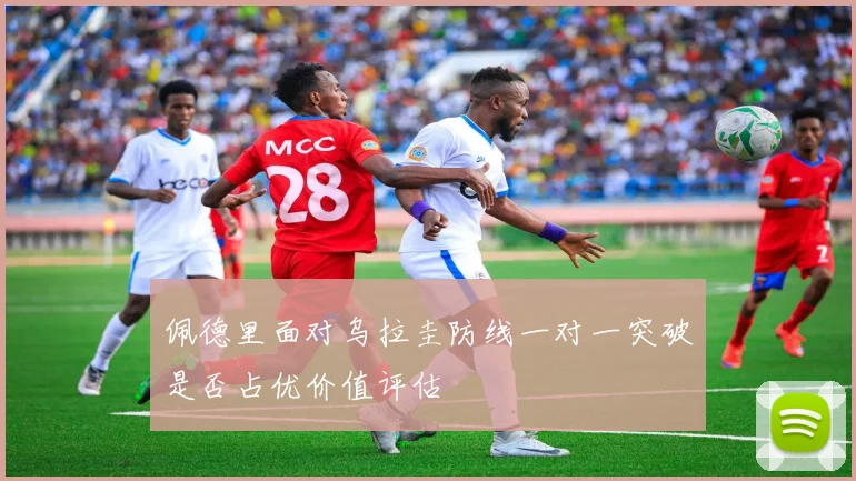 佩德里面对乌拉圭防线一对一突破是否占优价值评估