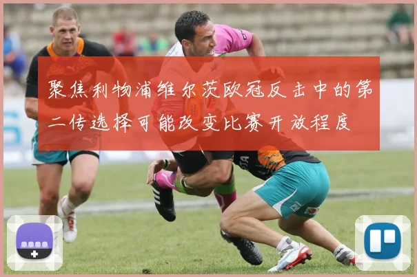 聚焦利物浦维尔茨欧冠反击中的第二传选择可能改变比赛开放程度