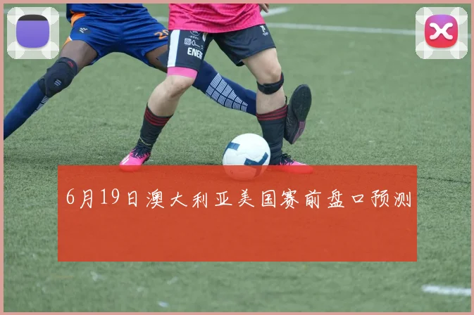 6月19日澳大利亚美国赛前盘口预测