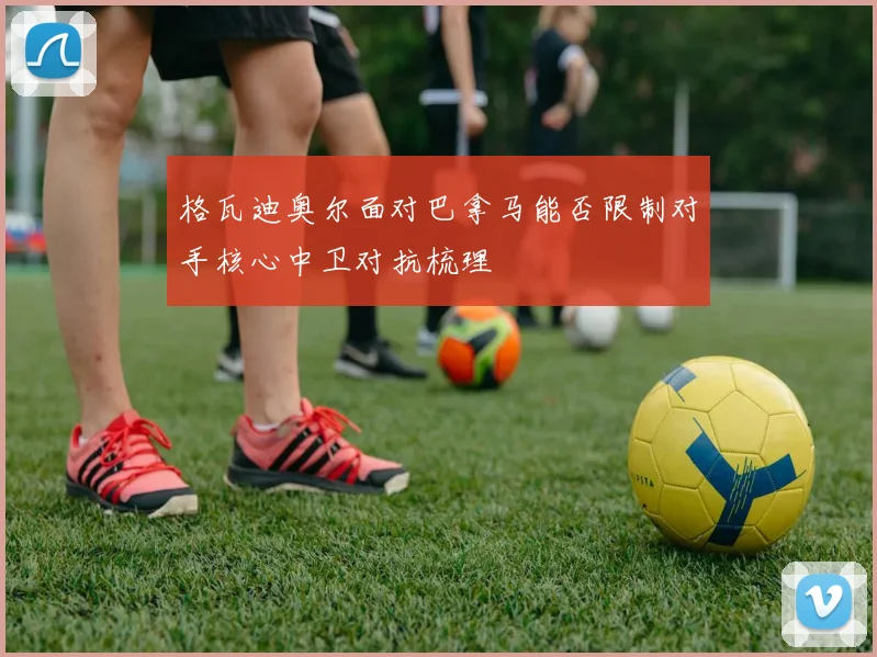 格瓦迪奥尔面对巴拿马能否限制对手核心中卫对抗梳理