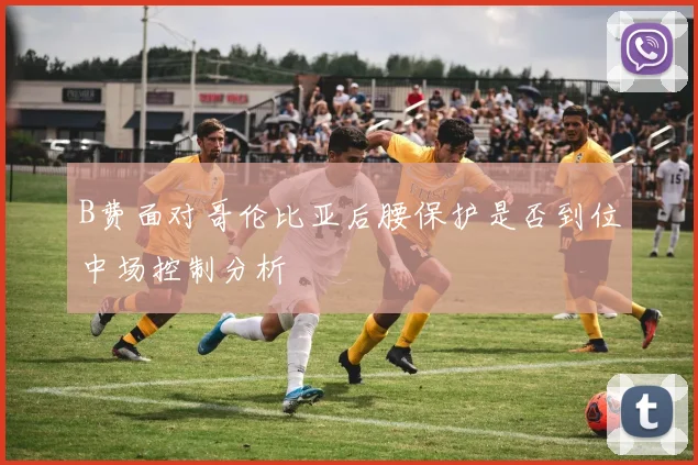 B费面对哥伦比亚后腰保护是否到位中场控制分析