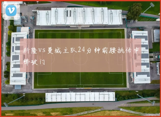 科隆vs曼城主队24分钟前腰挑传中锋破门