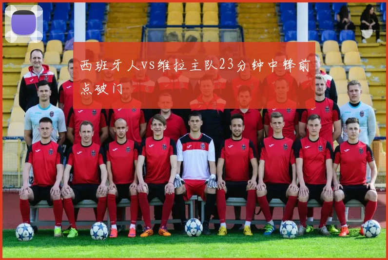 西班牙人vs维拉主队23分钟中锋前点破门