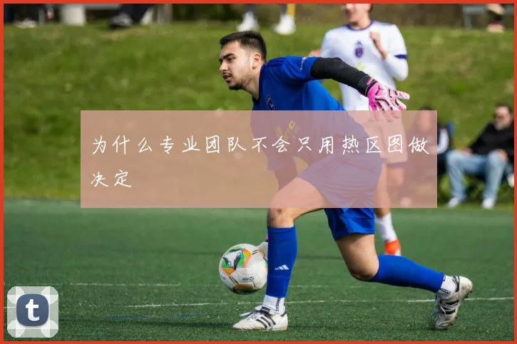 为什么专业团队不会只用热区图做决定