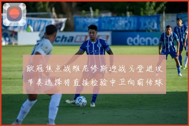 欧冠焦点战维尼修斯迎战戈登进攻节奏选择将直接检验中卫向前传球