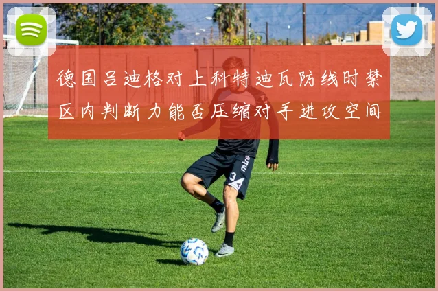 德国吕迪格对上科特迪瓦防线时禁区内判断力能否压缩对手进攻空间