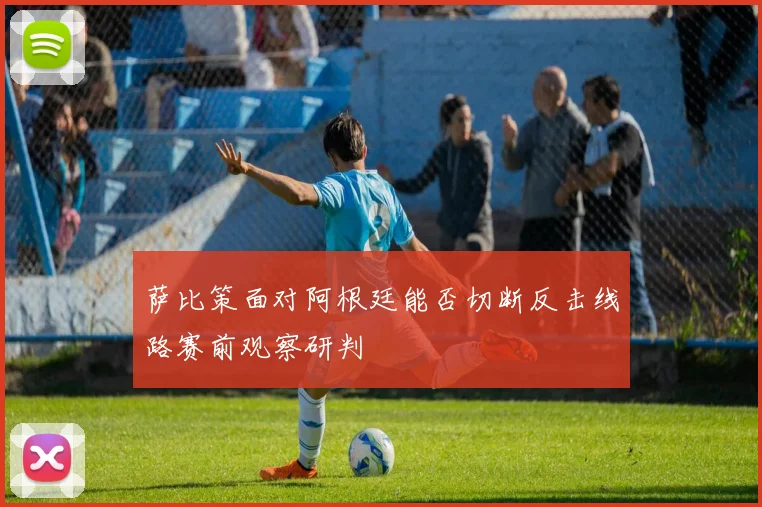 萨比策面对阿根廷能否切断反击线路赛前观察研判