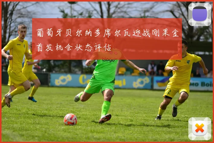 葡萄牙贝尔纳多席尔瓦迎战刚果金首发机会状态评估