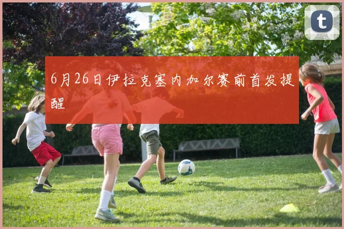 6月26日伊拉克塞内加尔赛前首发提醒