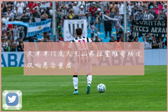 天津津门虎天王山弗拉霍维奇助攻双响悬念重启