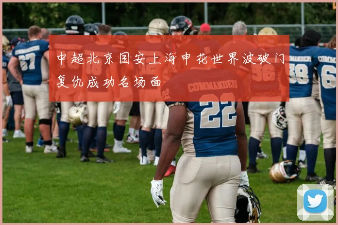 中超北京国安上海申花世界波破门复仇成功名场面