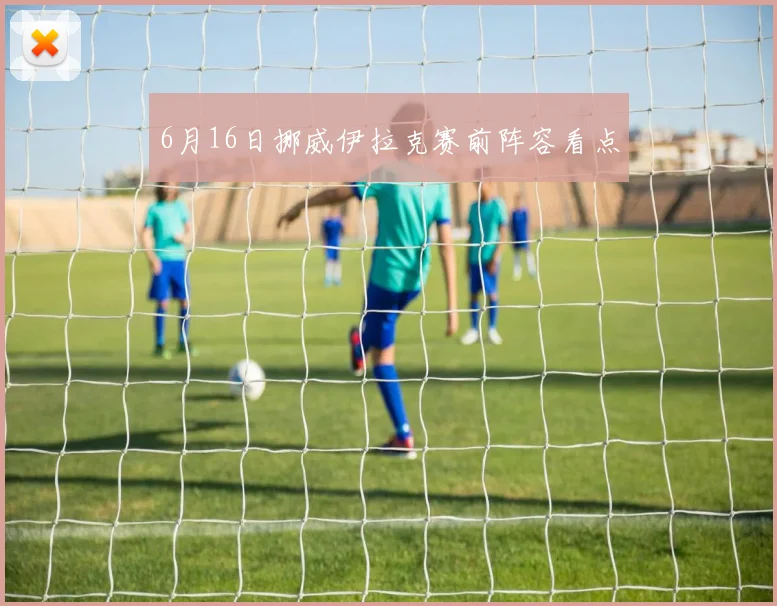 6月16日挪威伊拉克赛前阵容看点