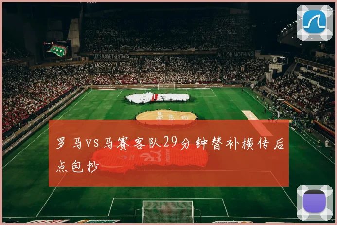 罗马vs马赛客队29分钟替补横传后点包抄