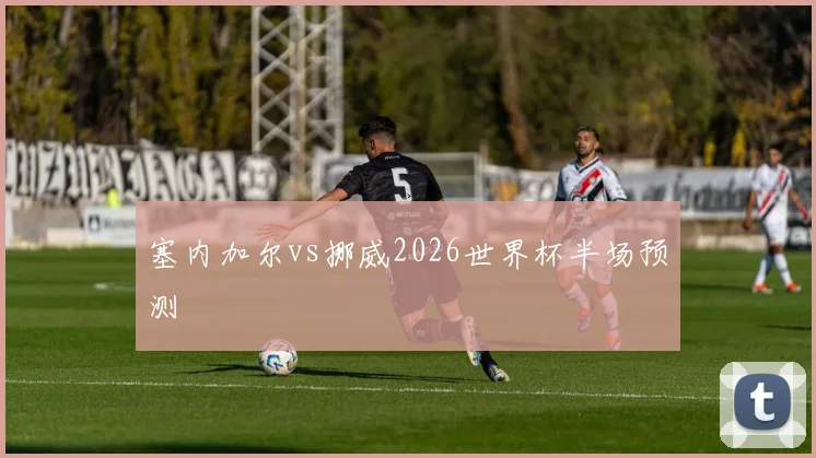 塞内加尔vs挪威2026世界杯半场预测