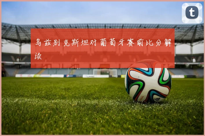 乌兹别克斯坦对葡萄牙赛前比分解读