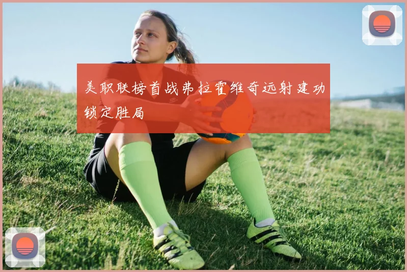美职联榜首战弗拉霍维奇远射建功锁定胜局