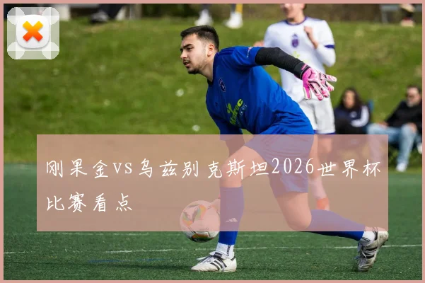 刚果金vs乌兹别克斯坦2026世界杯比赛看点