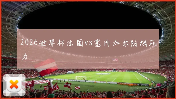 2026世界杯法国vs塞内加尔防线压力