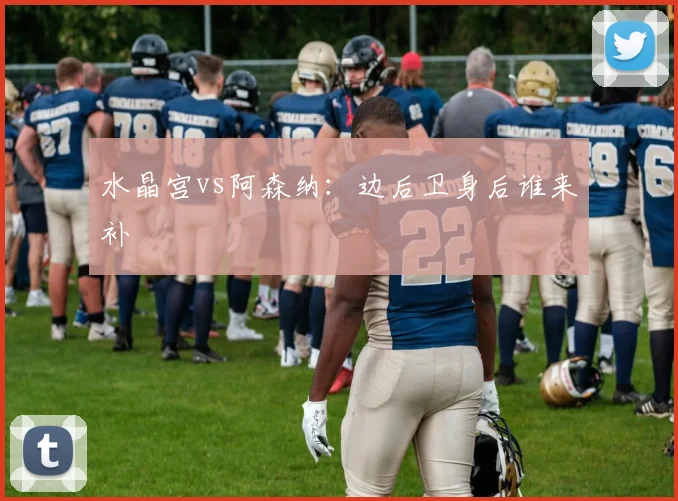 水晶宫vs阿森纳：边后卫身后谁来补