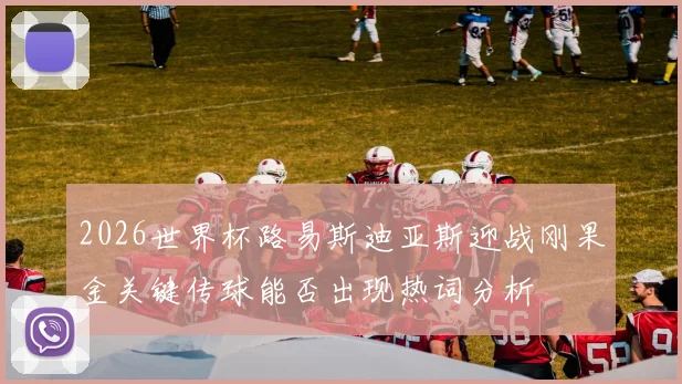 2026世界杯路易斯迪亚斯迎战刚果金关键传球能否出现热词分析