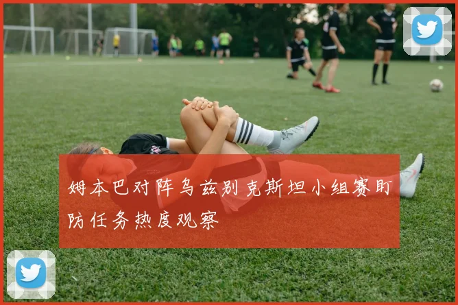姆本巴对阵乌兹别克斯坦小组赛盯防任务热度观察