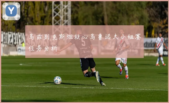 乌兹别克斯坦核心乌鲁诺夫小组赛任务分析