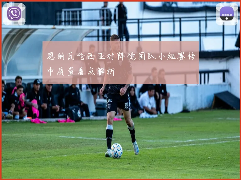 恩纳瓦伦西亚对阵德国队小组赛传中质量看点解析