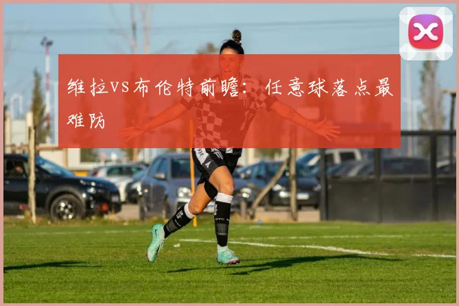 维拉vs布伦特前瞻:任意球落点最难防