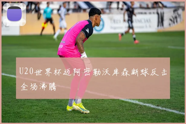 U20世界杯迈阿密勒沃库森断球反击全场沸腾