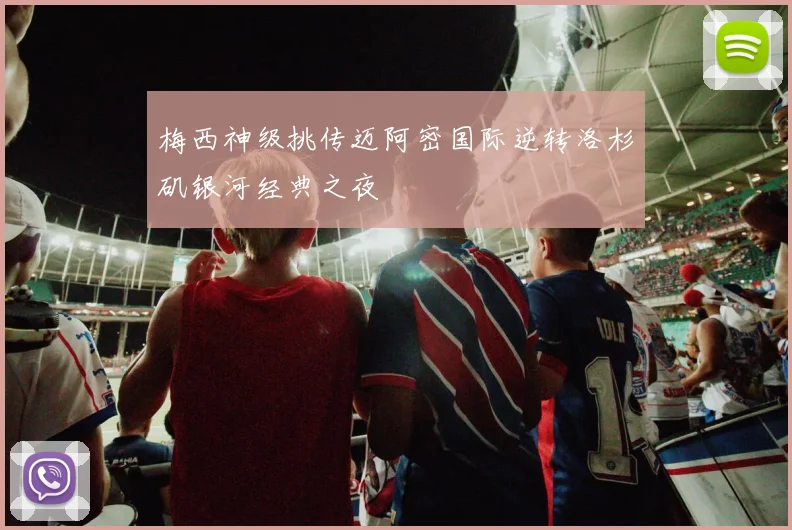 梅西神级挑传迈阿密国际逆转洛杉矶银河经典之夜