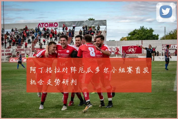阿丁格拉对阵厄瓜多尔小组赛首发机会走势研判