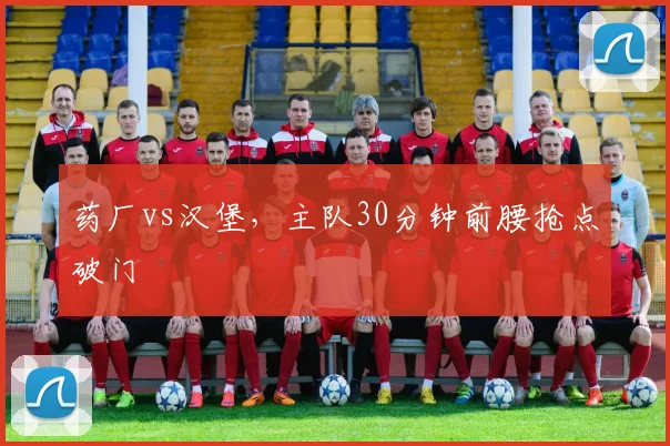 药厂vs汉堡,主队30分钟前腰抢点破门