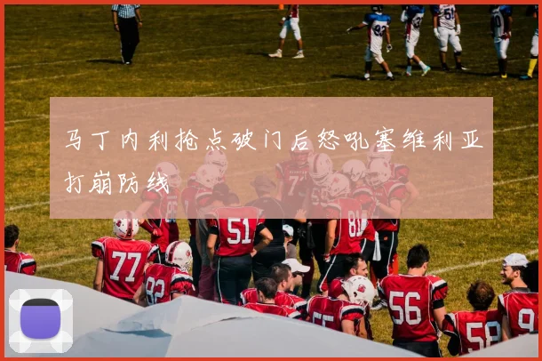 马丁内利抢点破门后怒吼塞维利亚打崩防线