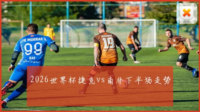 2026世界杯捷克vs南非下半场走势