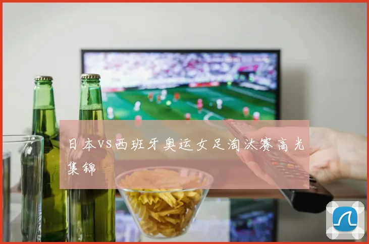 日本vs西班牙奥运女足淘汰赛高光集锦